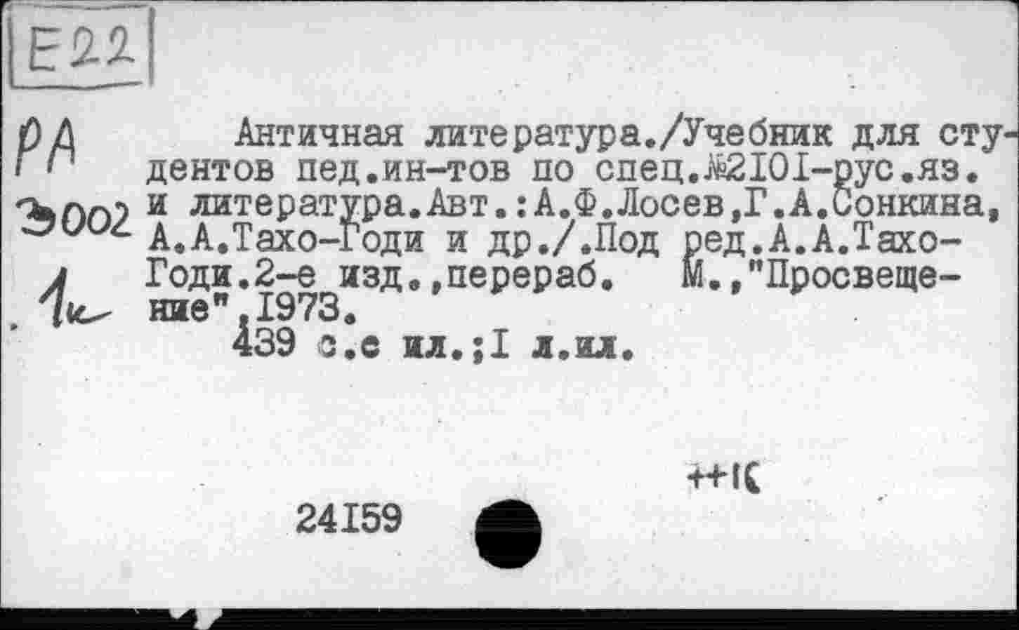 ﻿рД Античная литератур а./Учебник для сту і ' ■ центов пед.ин-тов по спец.о«2101-рус.яз. Ълл) и литература.Авт.:А.Ф.Лосев,Г.А.Сонкина,
А.А.Тахо-Годи и др./.Под ред.А.А.Тахо-л	Годи.2-е изд.»перераб. М.»"Просвеще-
ние",1973.
24159